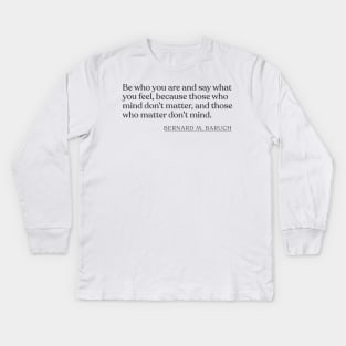 Bernard M. Baruch - Be who you are and say what you feel, because those who mind don't matter, and those who matter don't mind. Kids Long Sleeve T-Shirt